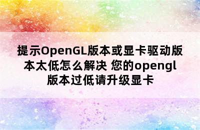 提示OpenGL版本或显卡驱动版本太低怎么解决 您的opengl版本过低请升级显卡